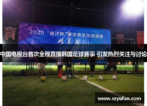 中国电视台首次全程直播韩国足球赛事 引发热烈关注与讨论