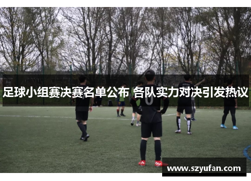 足球小组赛决赛名单公布 各队实力对决引发热议