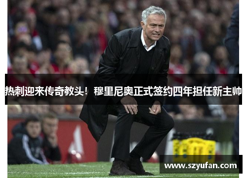 热刺迎来传奇教头！穆里尼奥正式签约四年担任新主帅