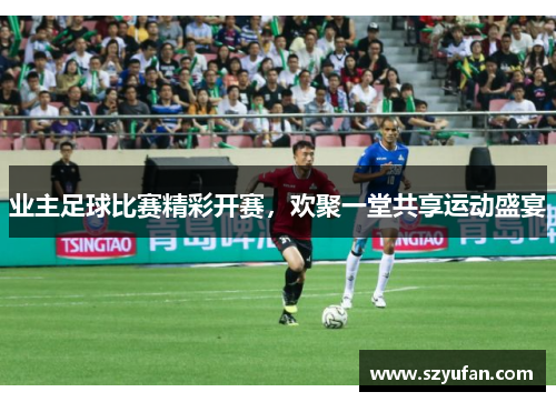 业主足球比赛精彩开赛，欢聚一堂共享运动盛宴