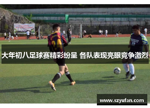 大年初八足球赛精彩纷呈 各队表现亮眼竞争激烈