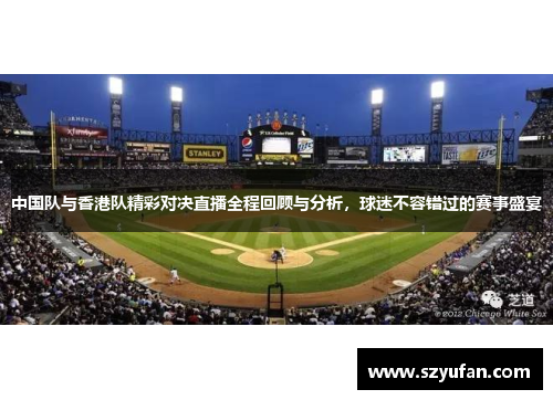 中国队与香港队精彩对决直播全程回顾与分析，球迷不容错过的赛事盛宴