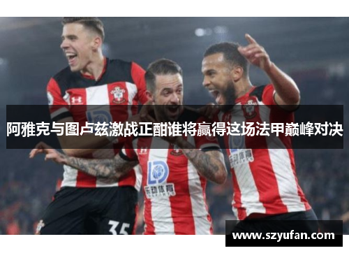 阿雅克与图卢兹激战正酣谁将赢得这场法甲巅峰对决