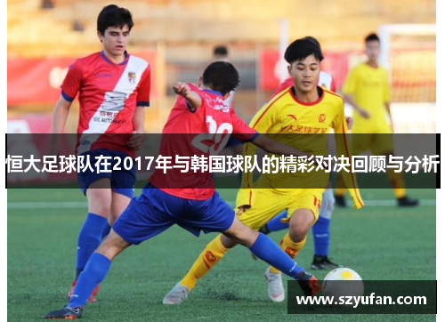 恒大足球队在2017年与韩国球队的精彩对决回顾与分析
