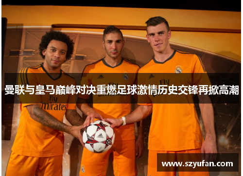 曼联与皇马巅峰对决重燃足球激情历史交锋再掀高潮