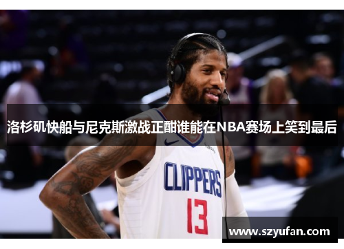 洛杉矶快船与尼克斯激战正酣谁能在NBA赛场上笑到最后
