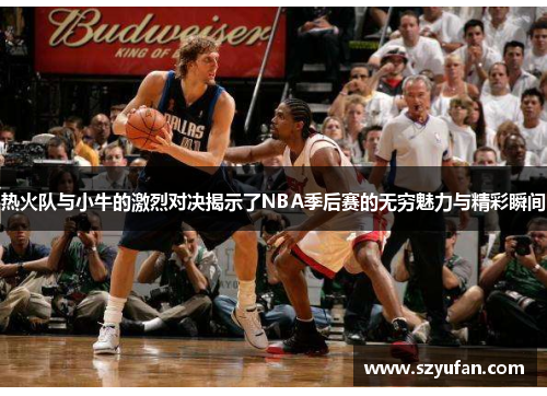 热火队与小牛的激烈对决揭示了NBA季后赛的无穷魅力与精彩瞬间