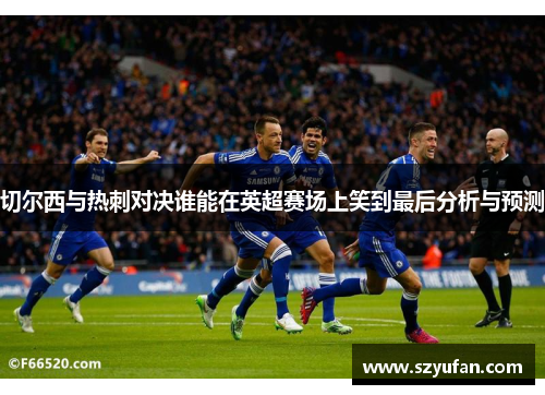切尔西与热刺对决谁能在英超赛场上笑到最后分析与预测