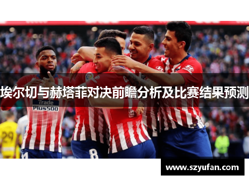 埃尔切与赫塔菲对决前瞻分析及比赛结果预测